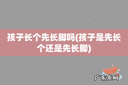 孩子是先长个还是先长脚 孩子长个先长脚吗