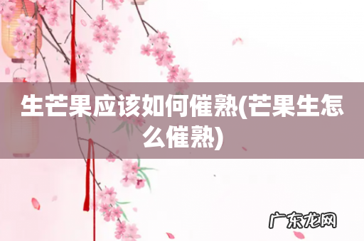 芒果生怎么催熟 生芒果应该如何催熟