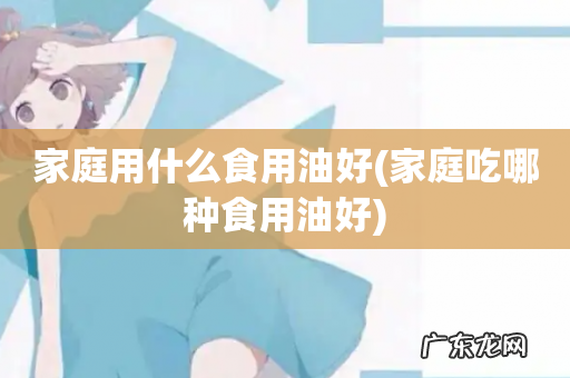 家庭吃哪种食用油好 家庭用什么食用油好