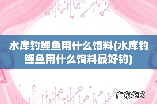 水库钓鲤鱼用什么饵料最好钓 水库钓鲤鱼用什么饵料