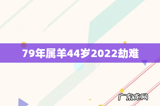 79年属羊44岁2022劫难