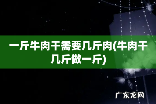 牛肉干几斤做一斤 一斤牛肉干需要几斤肉