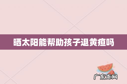 晒太阳能帮助孩子退黄疸吗
