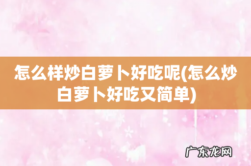 怎么炒白萝卜好吃又简单 怎么样炒白萝卜好吃呢