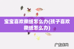 孩子喜欢撕纸怎么办 宝宝喜欢撕纸怎么办