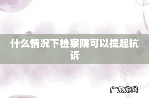 什么情况下检察院可以提起抗诉