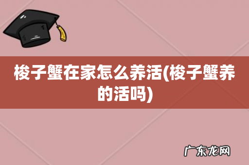 梭子蟹养的活吗 梭子蟹在家怎么养活