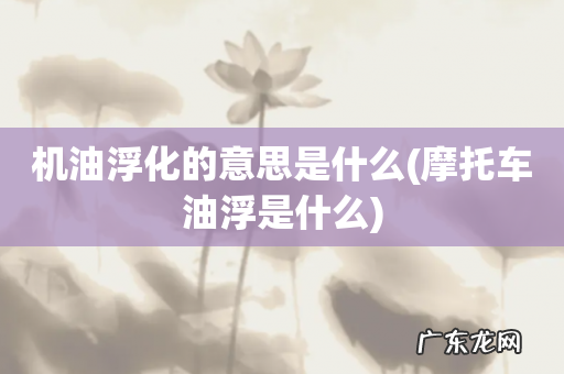 摩托车油浮是什么 机油浮化的意思是什么