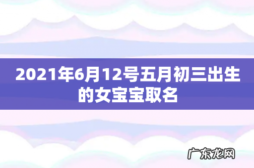 2021年6月12号五月初三出生的女宝宝取名