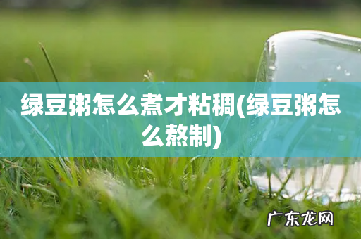 绿豆粥怎么熬制 绿豆粥怎么煮才粘稠