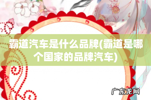 霸道是哪个国家的品牌汽车 霸道汽车是什么品牌