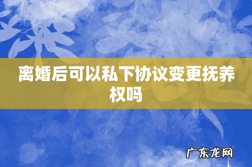 离婚后可以私下协议变更抚养权吗