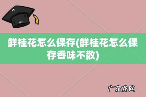 鲜桂花怎么保存香味不散 鲜桂花怎么保存