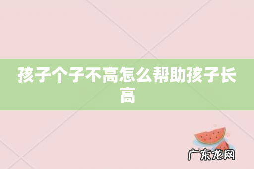 孩子个子不高怎么帮助孩子长高