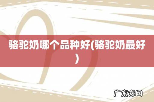 骆驼奶最好 骆驼奶哪个品种好