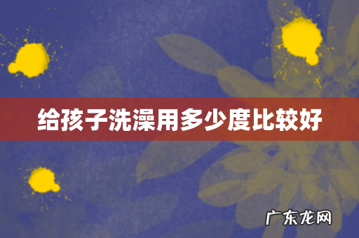 给孩子洗澡用多少度比较好