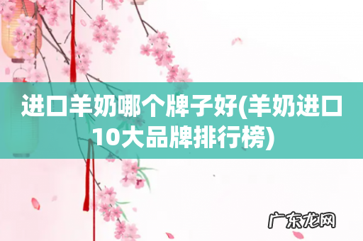 羊奶进口10大品牌排行榜 进口羊奶哪个牌子好