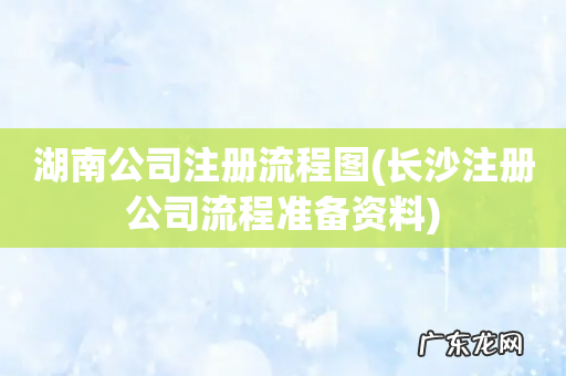 长沙注册公司流程准备资料 湖南公司注册流程图