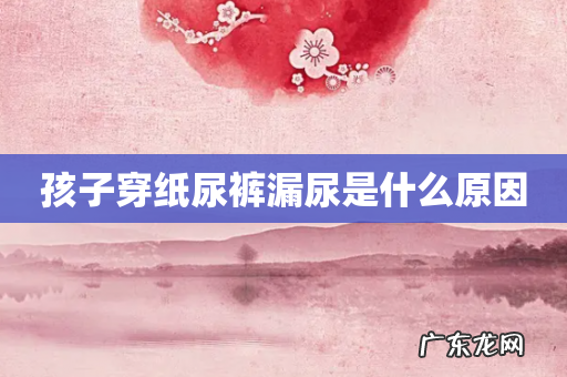 孩子穿纸尿裤漏尿是什么原因