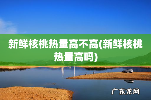 新鲜核桃热量高吗 新鲜核桃热量高不高