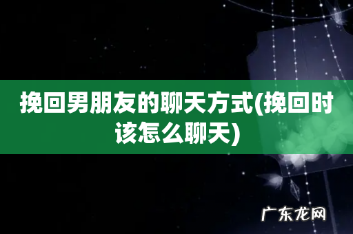 挽回时该怎么聊天 挽回男朋友的聊天方式