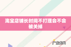 淘宝店铺长时间不打理会不会被关掉