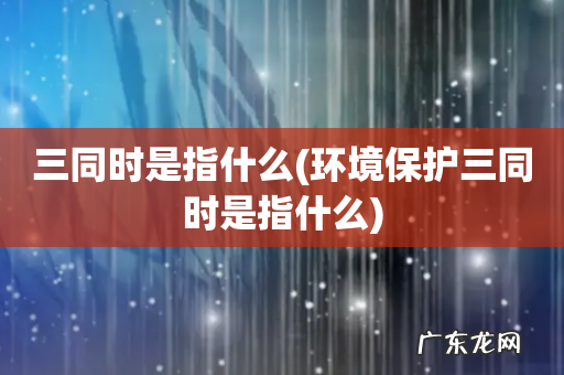 环境保护三同时是指什么 三同时是指什么