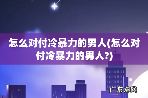 怎么对付冷暴力的男人? 怎么对付冷暴力的男人