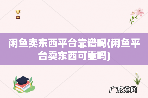 闲鱼平台卖东西可靠吗 闲鱼卖东西平台靠谱吗