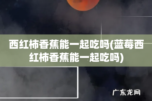 蓝莓西红柿香蕉能一起吃吗 西红柿香蕉能一起吃吗