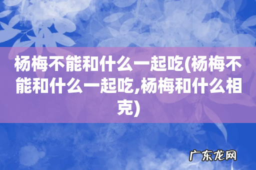 杨梅不能和什么一起吃,杨梅和什么相克 杨梅不能和什么一起吃