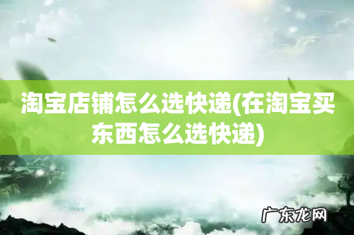 在淘宝买东西怎么选快递 淘宝店铺怎么选快递