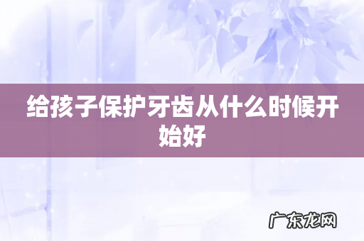给孩子保护牙齿从什么时候开始好