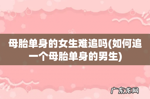 如何追一个母胎单身的男生 母胎单身的女生难追吗