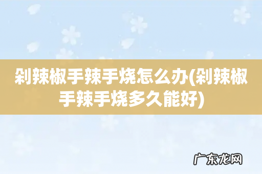 剁辣椒手辣手烧多久能好 剁辣椒手辣手烧怎么办