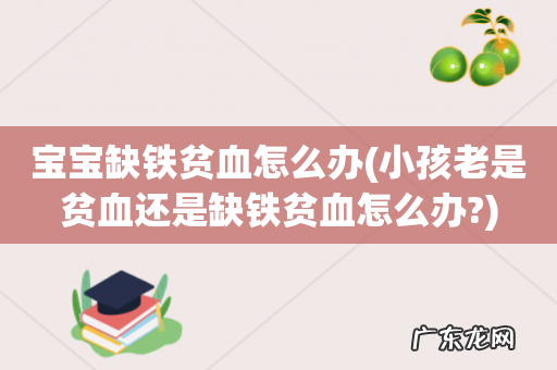 小孩老是贫血还是缺铁贫血怎么办? 宝宝缺铁贫血怎么办