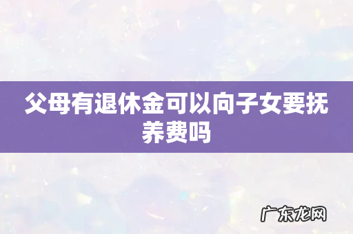 父母有退休金可以向子女要抚养费吗