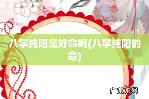 八字纯阳的命 八字纯阳是好命吗