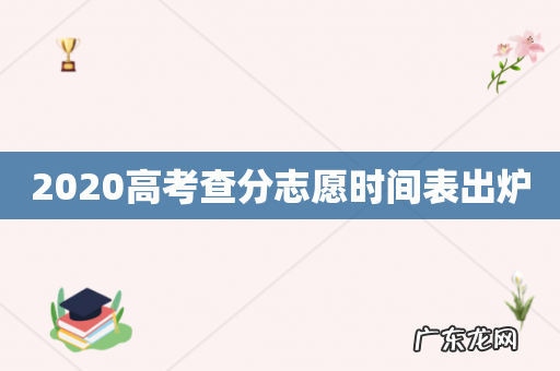 2020高考查分志愿时间表出炉