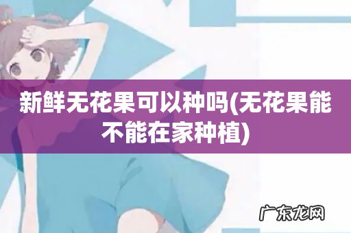 无花果能不能在家种植 新鲜无花果可以种吗