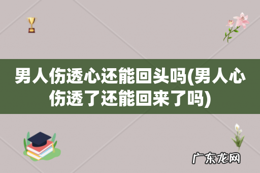 男人心伤透了还能回来了吗 男人伤透心还能回头吗
