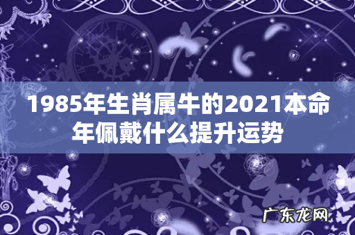 1985年生肖属牛的2021本命年佩戴什么提升运势