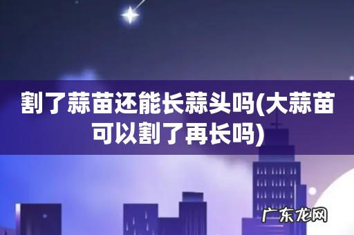大蒜苗可以割了再长吗 割了蒜苗还能长蒜头吗