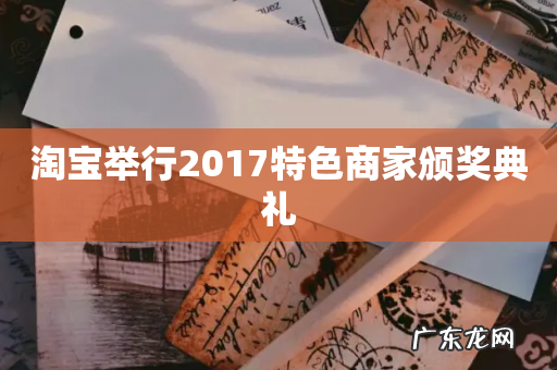 淘宝举行2017特色商家颁奖典礼