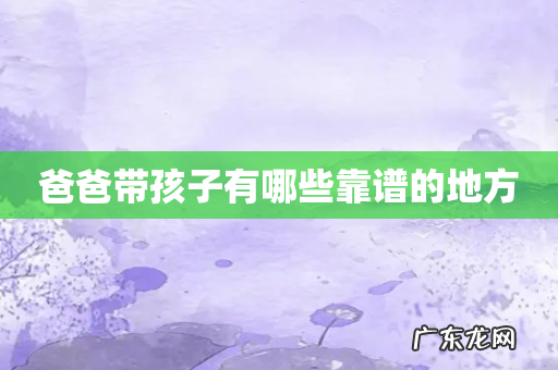 爸爸带孩子有哪些靠谱的地方