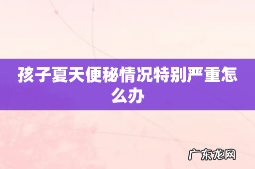 孩子夏天便秘情况特别严重怎么办