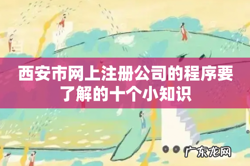 西安市网上注册公司的程序要了解的十个小知识