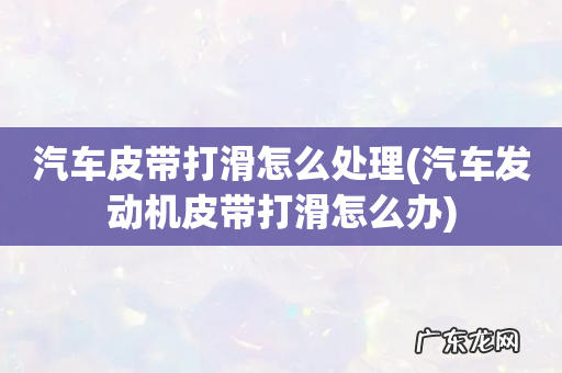 汽车发动机皮带打滑怎么办 汽车皮带打滑怎么处理