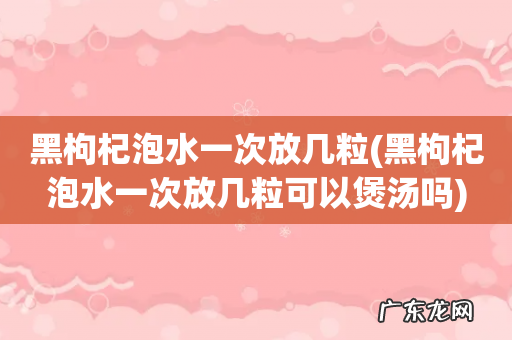 黑枸杞泡水一次放几粒可以煲汤吗 黑枸杞泡水一次放几粒