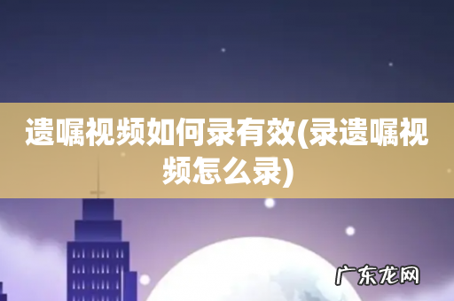 录遗嘱视频怎么录 遗嘱视频如何录有效